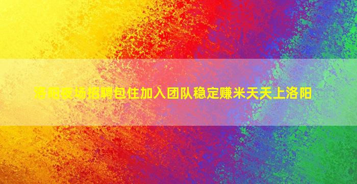 洛阳夜场招聘包住加入团队稳定赚米天天上洛阳